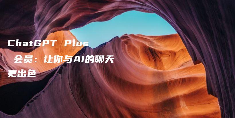 ChatGPT Plus 会员：让你与AI的聊天更出色插图