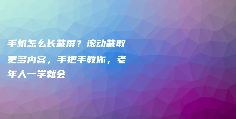 手机怎么长截屏？滚动截取更多内容，手把手教你，老年人一学就会插图