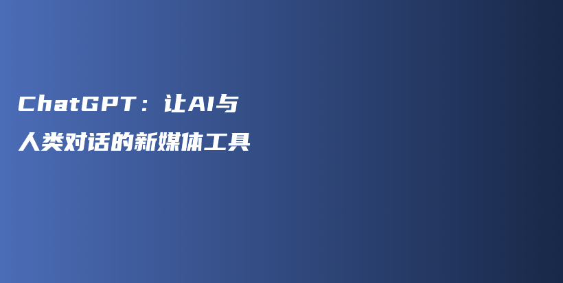 ChatGPT：让AI与人类对话的新媒体工具插图