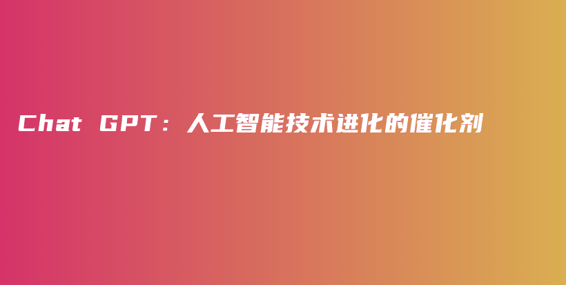 Chat GPT：人工智能技术进化的催化剂插图