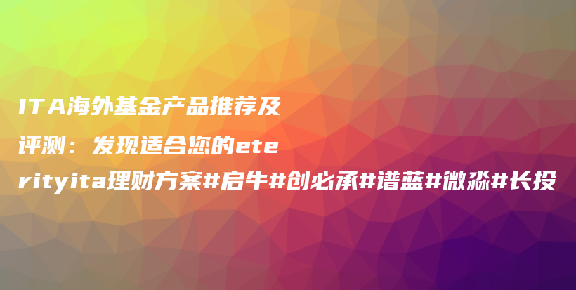 ITA海外基金产品推荐及评测：发现适合您的eterityita理财方案#启牛#创必承#谱蓝#微淼#长投插图