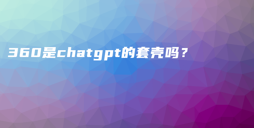 360是chatgpt的套壳吗？插图