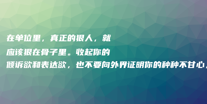 在单位里，真正的狠人，就应该狠在骨子里。收起你的倾诉欲和表达欲，也不要向外界证明你的种种不甘心，那太愚蠢了插图