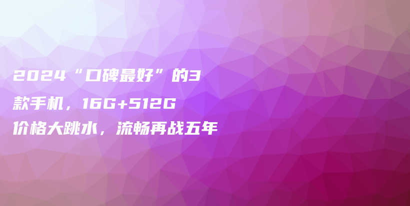 2024“口碑最好”的3款手机，16G+512G价格大跳水，流畅再战五年插图