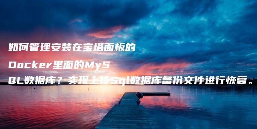 如何管理安装在宝塔面板的Docker里面的MySQL数据库？实现上传Sql数据库备份文件进行恢复。插图