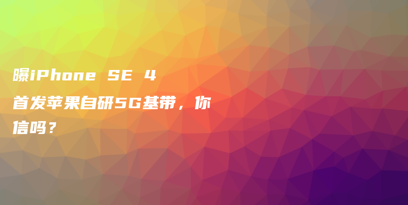 曝iPhone SE 4首发苹果自研5G基带，你信吗？插图