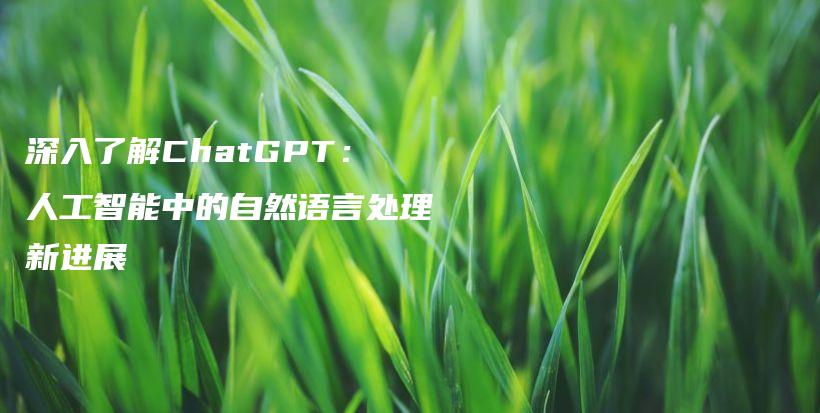 深入了解ChatGPT：人工智能中的自然语言处理新进展插图