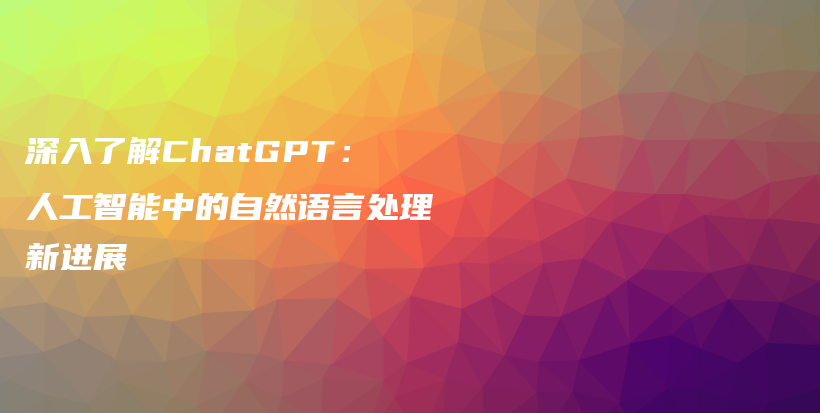 深入了解ChatGPT：人工智能中的自然语言处理新进展插图