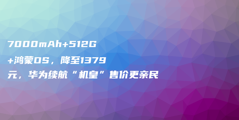 7000mAh+512G+鸿蒙OS，降至1379元，华为续航“机皇”售价更亲民插图