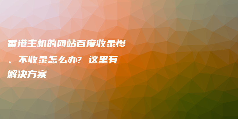 香港主机的网站百度收录慢、不收录怎么办? 这里有解决方案插图