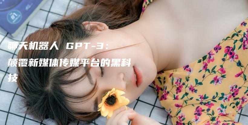 聊天机器人 GPT-3：颠覆新媒体传媒平台的黑科技插图