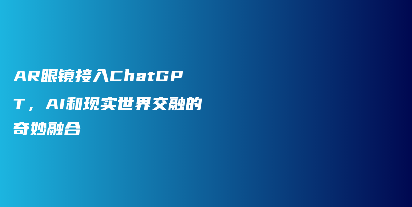 AR眼镜接入ChatGPT，AI和现实世界交融的奇妙融合插图