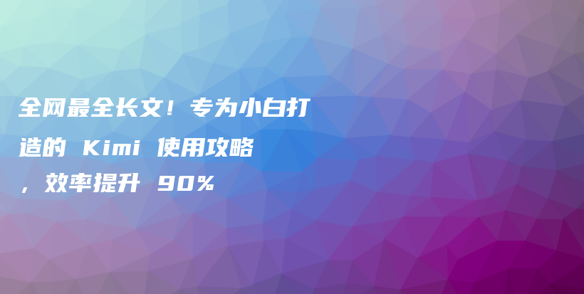 全网最全长文！专为小白打造的 Kimi 使用攻略，效率提升 90%插图