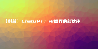 【科普】ChatGPT：AI世界的新伙伴
