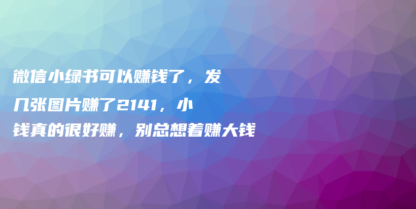 微信小绿书可以赚钱了，发几张图片赚了2141，小钱真的很好赚，别总想着赚大钱插图