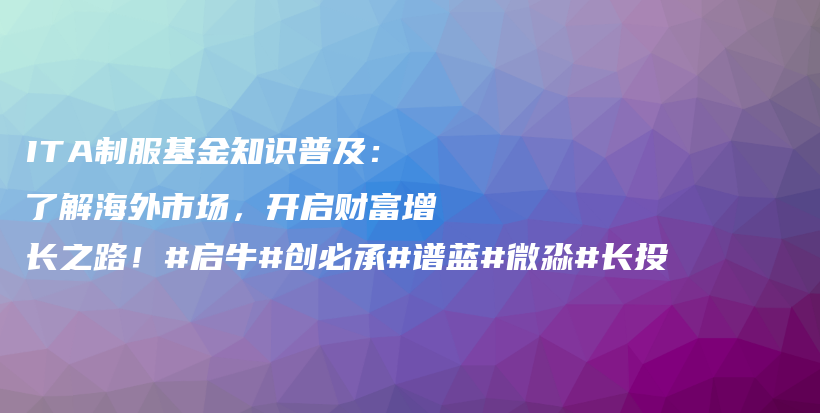 ITA制服基金知识普及：了解海外市场，开启财富增长之路！#启牛#创必承#谱蓝#微淼#长投插图