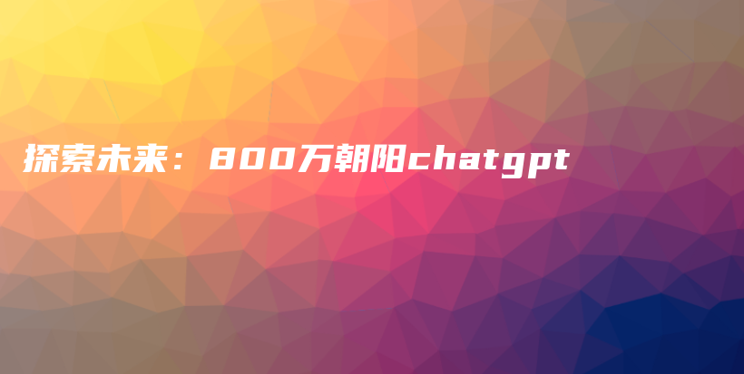 探索未来：800万朝阳chatgpt插图