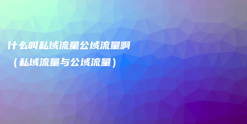 什么叫私域流量公域流量啊（私域流量与公域流量）插图