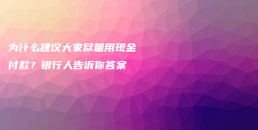 为什么建议大家尽量用现金付款？银行人告诉你答案插图