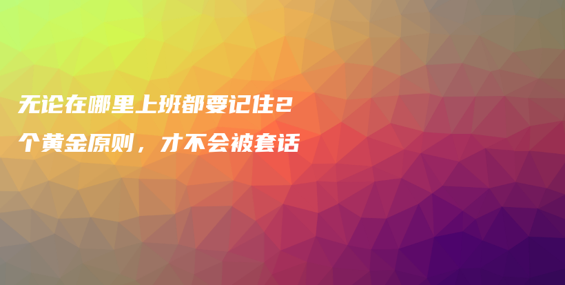 无论在哪里上班都要记住2个黄金原则，才不会被套话插图