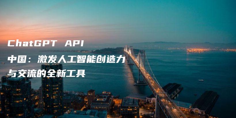 ChatGPT API 中国：激发人工智能创造力与交流的全新工具插图