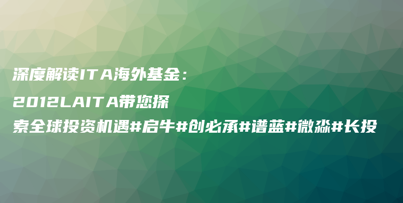 深度解读ITA海外基金：2012LAITA带您探索全球投资机遇#启牛#创必承#谱蓝#微淼#长投插图