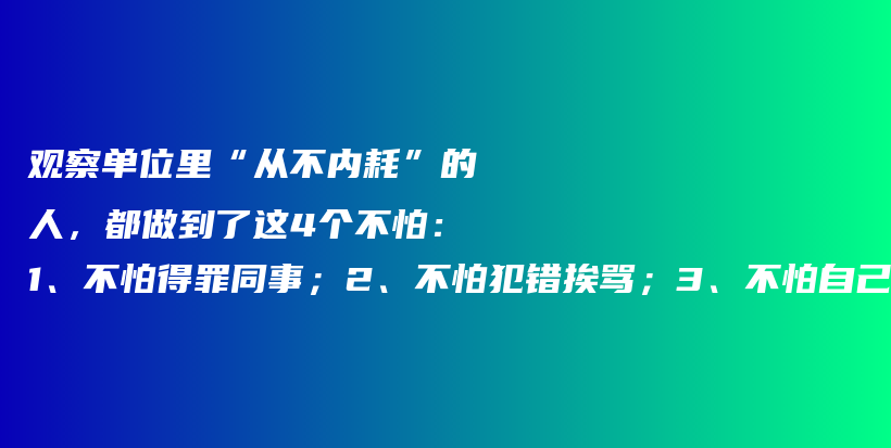 观察单位里“从不内耗”的人，都做到了这4个不怕：1、不怕得罪同事；2、不怕犯错挨骂；3、不怕自己不会；4.不怕吃眼前亏插图