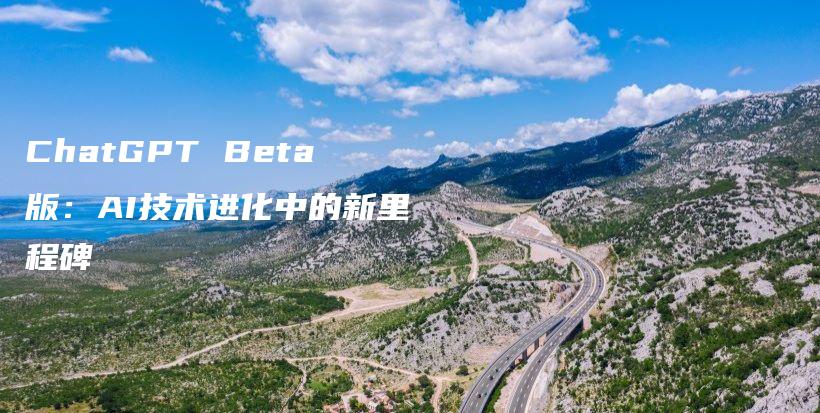 ChatGPT Beta版：AI技术进化中的新里程碑插图