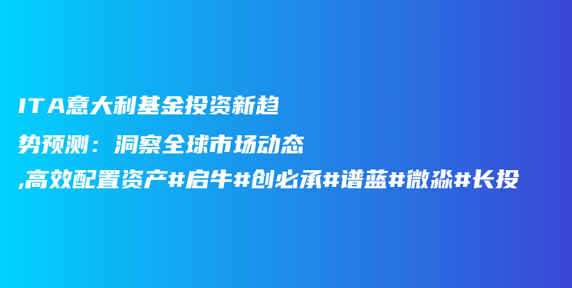 ITA意大利基金投资新趋势预测：洞察全球市场动态,高效配置资产#启牛#创必承#谱蓝#微淼#长投插图