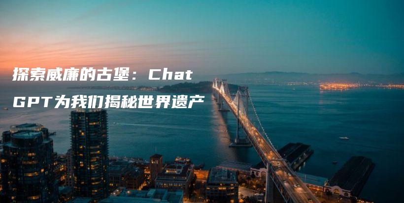 探索威廉的古堡：ChatGPT为我们揭秘世界遗产插图