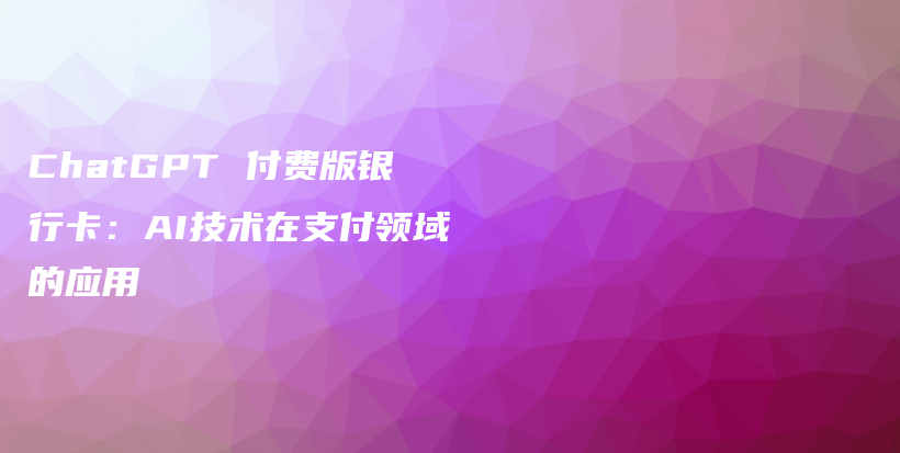 ChatGPT 付费版银行卡：AI技术在支付领域的应用插图