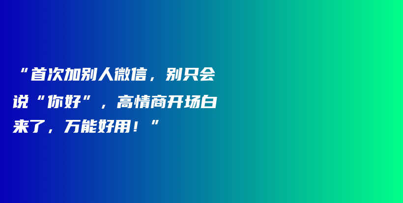 “首次加别人微信，别只会说“你好”，高情商开场白来了，万能好用！”插图