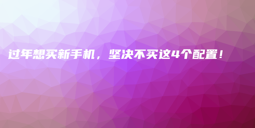 过年想买新手机，坚决不买这4个配置！插图