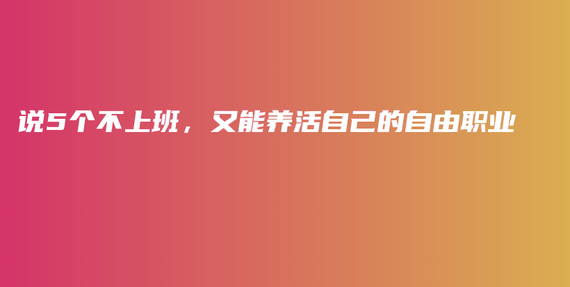 说5个不上班，又能养活自己的自由职业插图