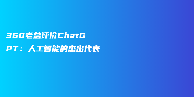 360老总评价ChatGPT：人工智能的杰出代表插图