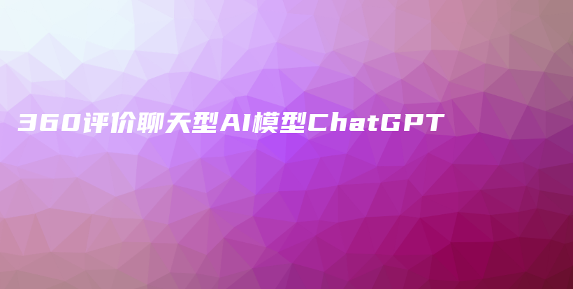 360评价聊天型AI模型ChatGPT插图