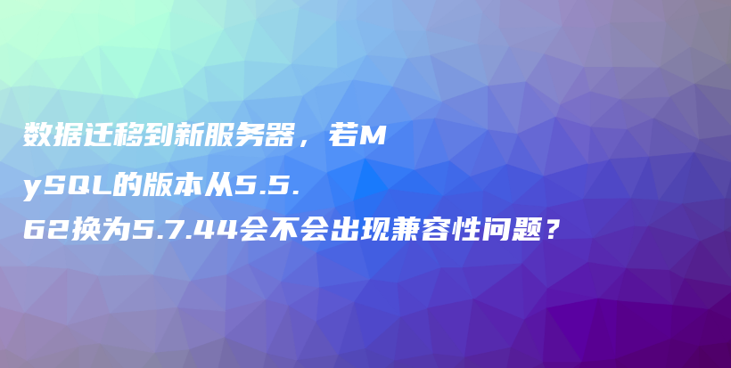 数据迁移到新服务器，若MySQL的版本从5.5.62换为5.7.44会不会出现兼容性问题？插图