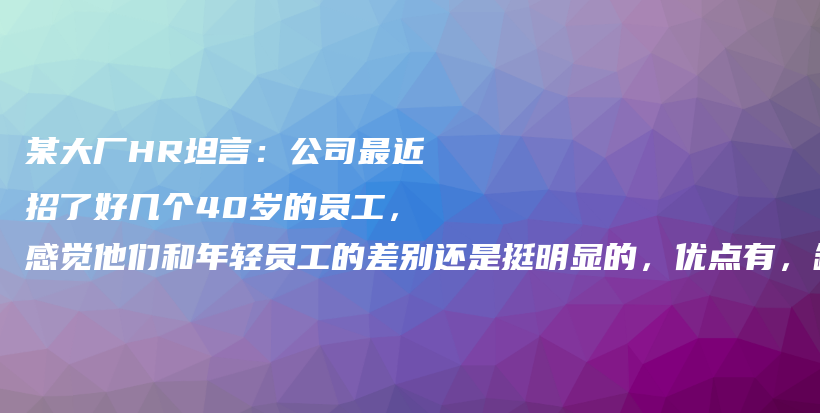 某大厂HR坦言：公司最近招了好几个40岁的员工，感觉他们和年轻员工的差别还是挺明显的，优点有，缺点也有。插图