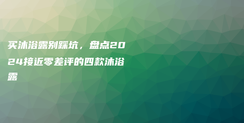 买沐浴露别踩坑，盘点2024接近零差评的四款沐浴露插图