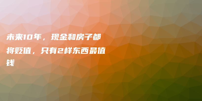 未来10年，现金和房子都将贬值，只有2样东西最值钱插图