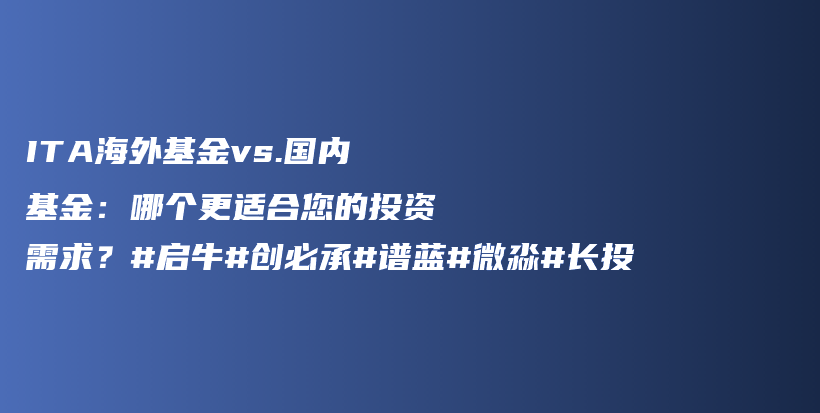 ITA海外基金vs.国内基金：哪个更适合您的投资需求？#启牛#创必承#谱蓝#微淼#长投插图