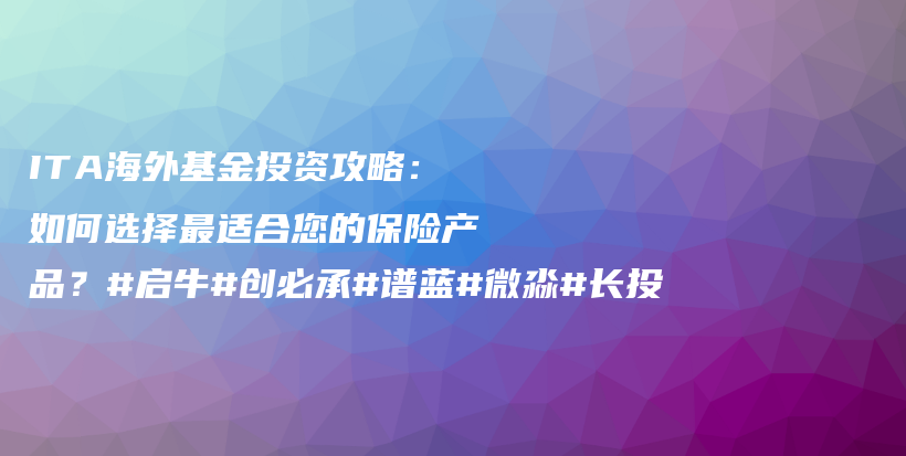 ITA海外基金投资攻略：如何选择最适合您的保险产品？#启牛#创必承#谱蓝#微淼#长投插图