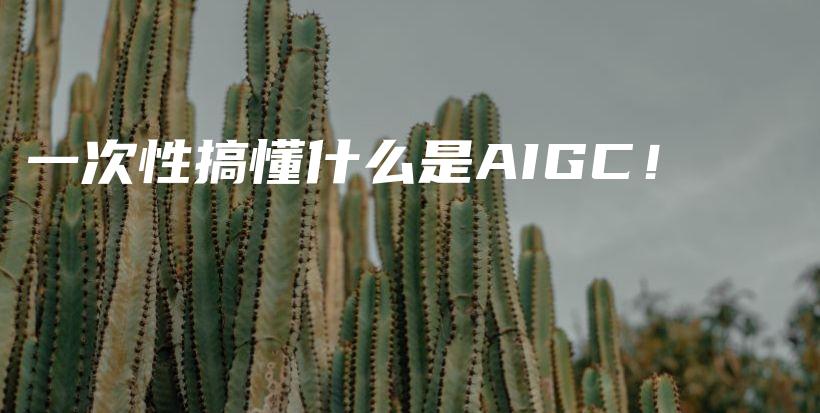 一次性搞懂什么是AIGC！插图