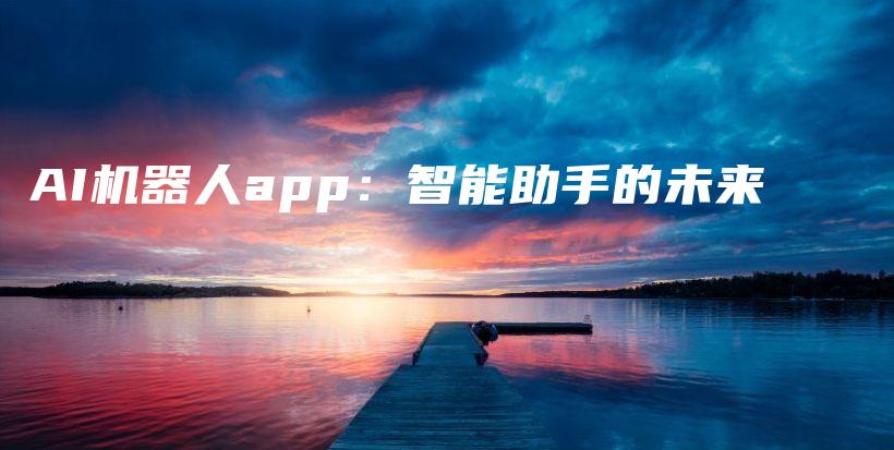 AI机器人app：智能助手的未来插图