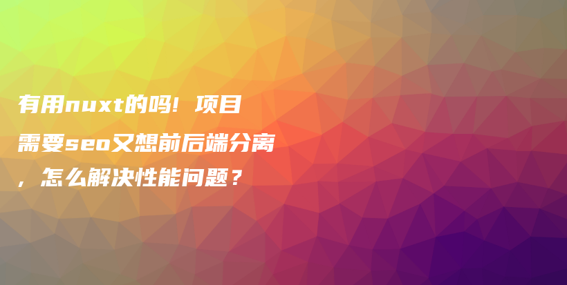 有用nuxt的吗! 项目需要seo又想前后端分离, 怎么解决性能问题？插图