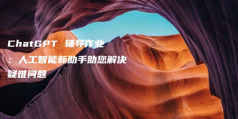 ChatGPT 辅导作业：人工智能新助手助您解决疑难问题插图