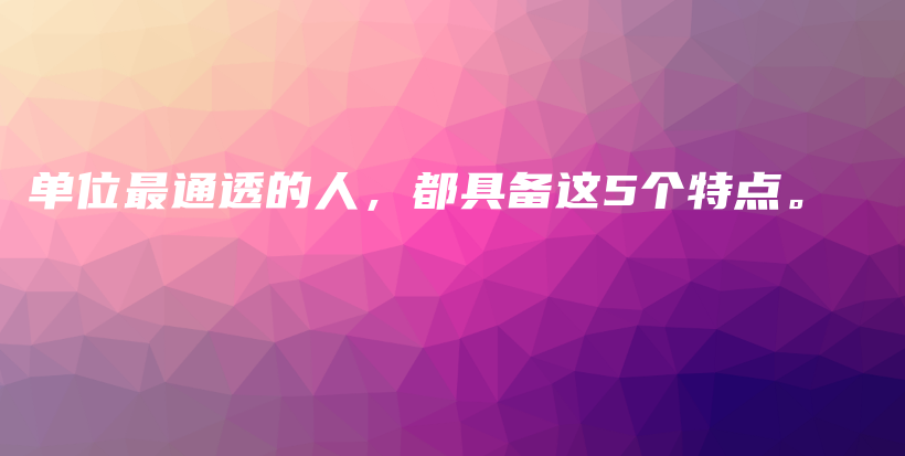 单位最通透的人，都具备这5个特点。插图