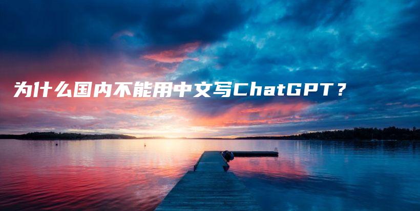 为什么国内不能用中文写ChatGPT？插图