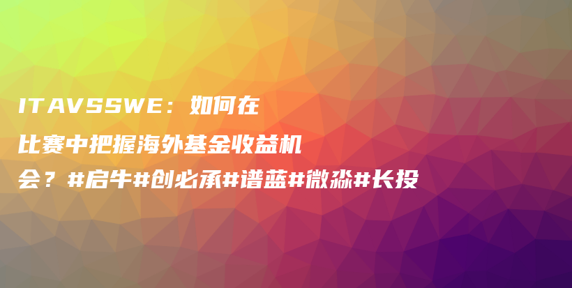 ITAVSSWE：如何在比赛中把握海外基金收益机会？#启牛#创必承#谱蓝#微淼#长投插图