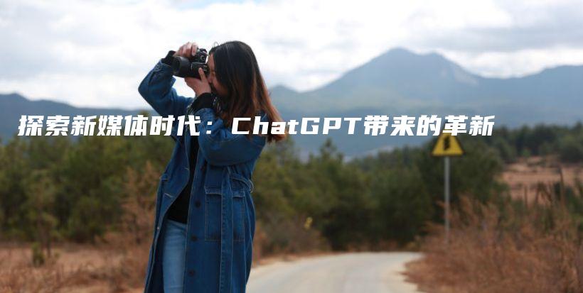 探索新媒体时代：ChatGPT带来的革新插图